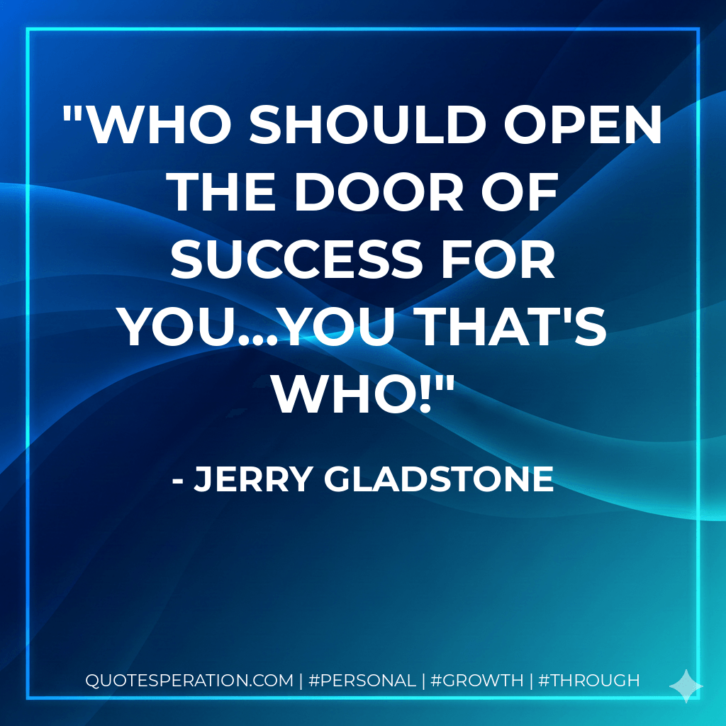 Who should open the door of success for you...you that's who! - Jerry Gladstone