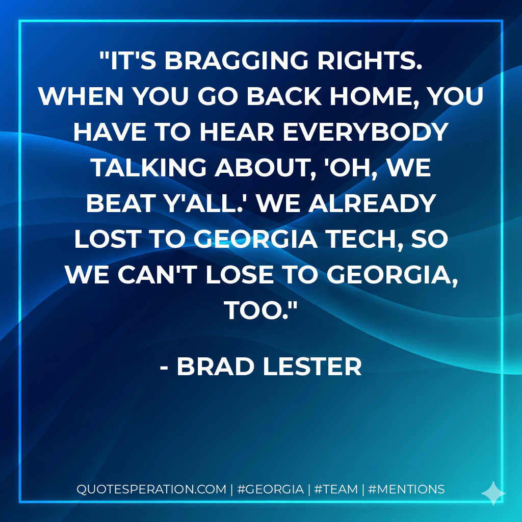 It's bragging rights. When you go back home, you have to hear everybody talking about, 'Oh, we beat y'all.' We already lost to Georgia Tech, so we can't lose to Georgia, too. - Brad Lester