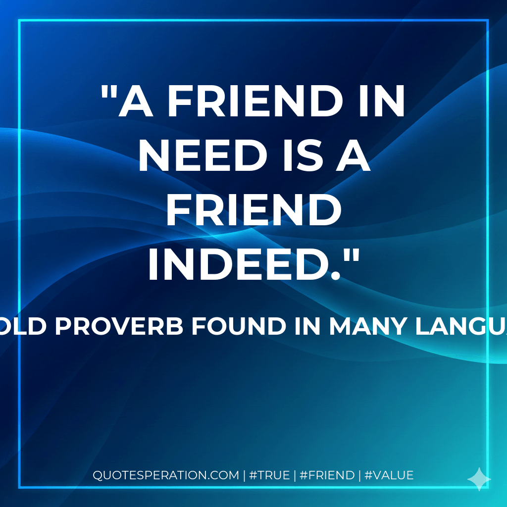 A friend in need is a friend indeed. - an old proverb found in many languages