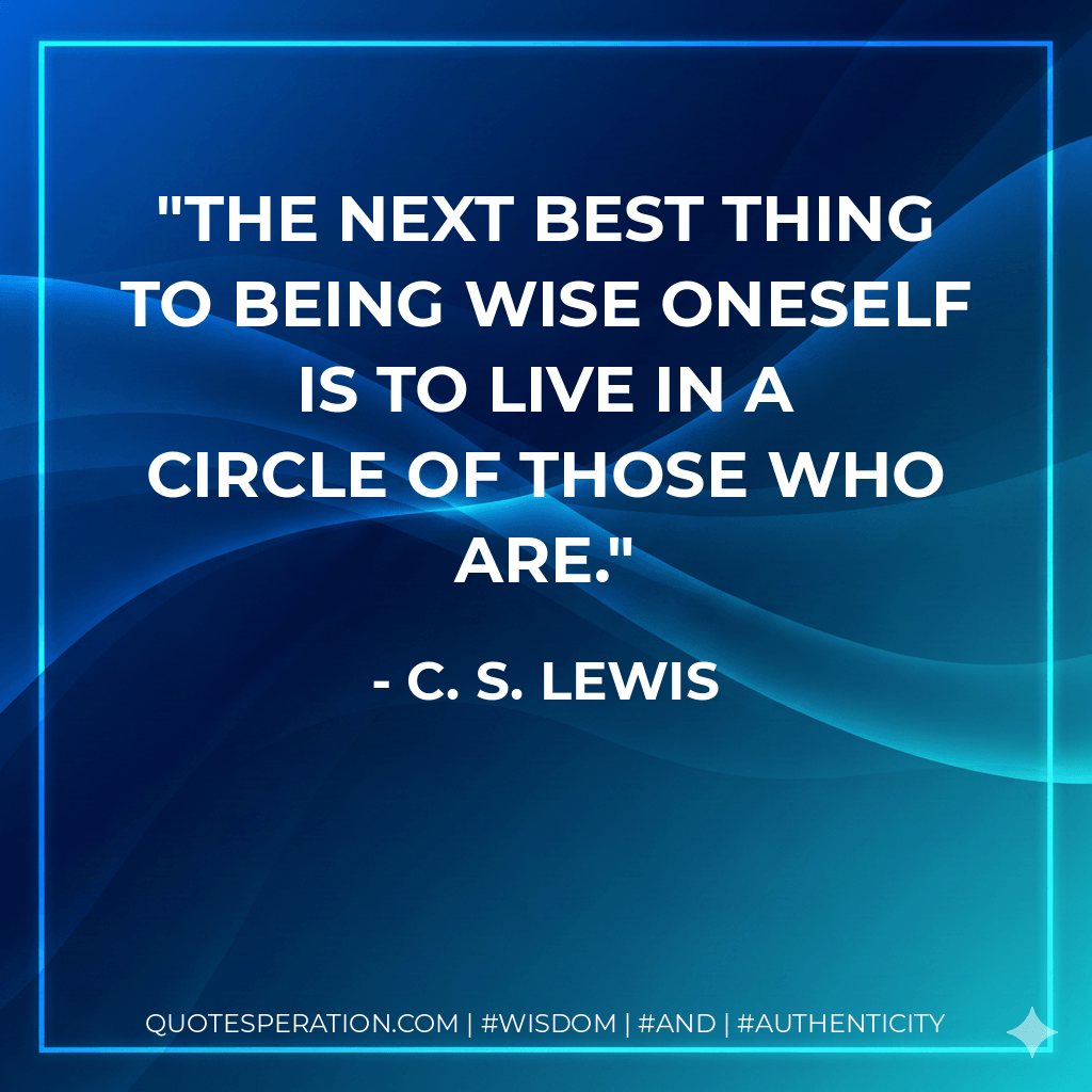 The next best thing to being wise oneself is to live in a circle of those who are. - C. S. Lewis