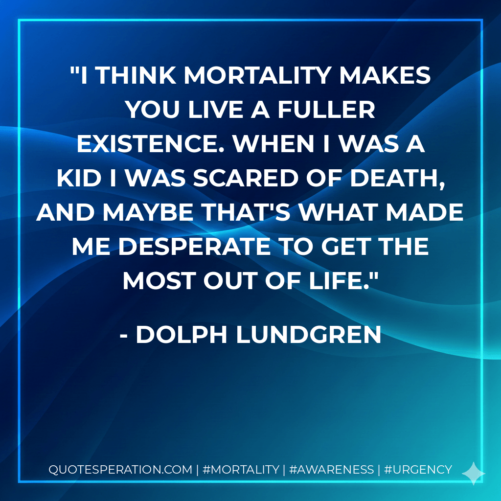 I think mortality makes you live a fuller existence. When I was a kid I was scared of death, and maybe that's what made me desperate to get the most out of life. - Dolph Lundgren