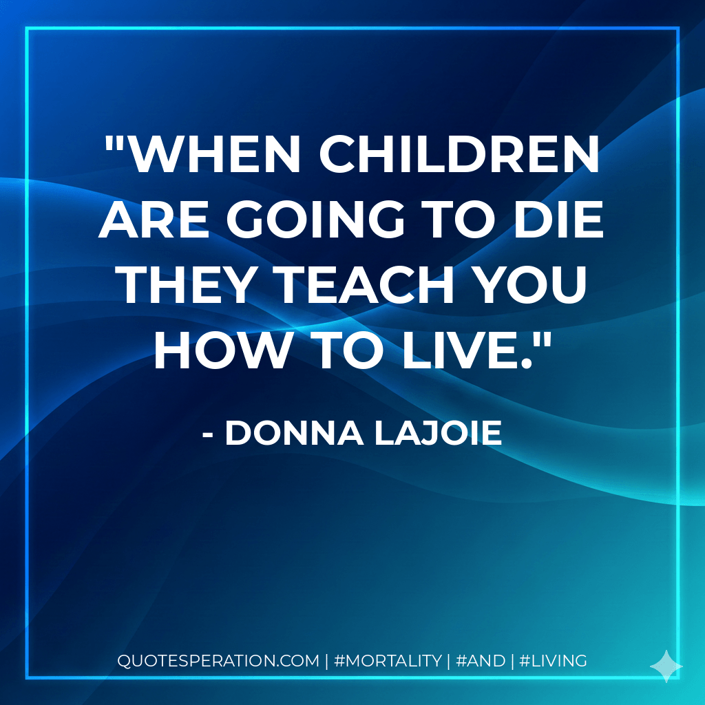 When children are going to die they teach you how to live. - Donna Lajoie