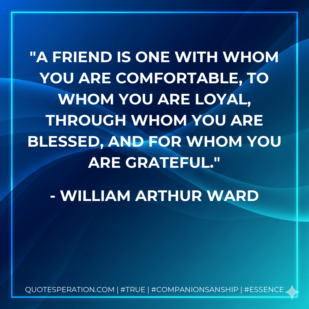 A friend is one with whom you are comfortable, to whom you are loyal, through whom you are blessed, and for whom you are grateful. - William Arthur Ward