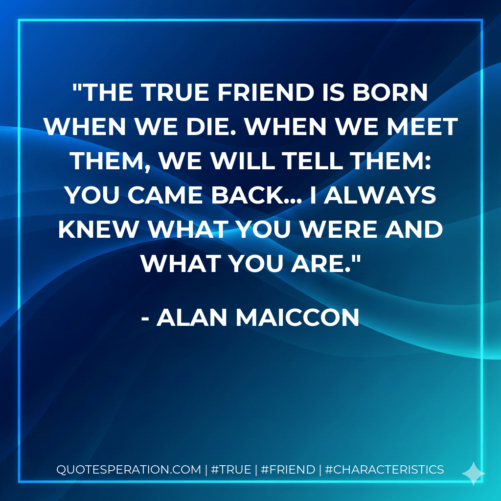 The true friend is born when we die. When we meet them, we will tell them: you came back... I always knew what you were and what you are. - Alan Maiccon