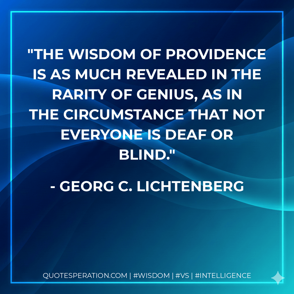 The wisdom of providence is as much revealed in the rarity of genius, as in the circumstance that not everyone is deaf or blind. - Georg C. Lichtenberg