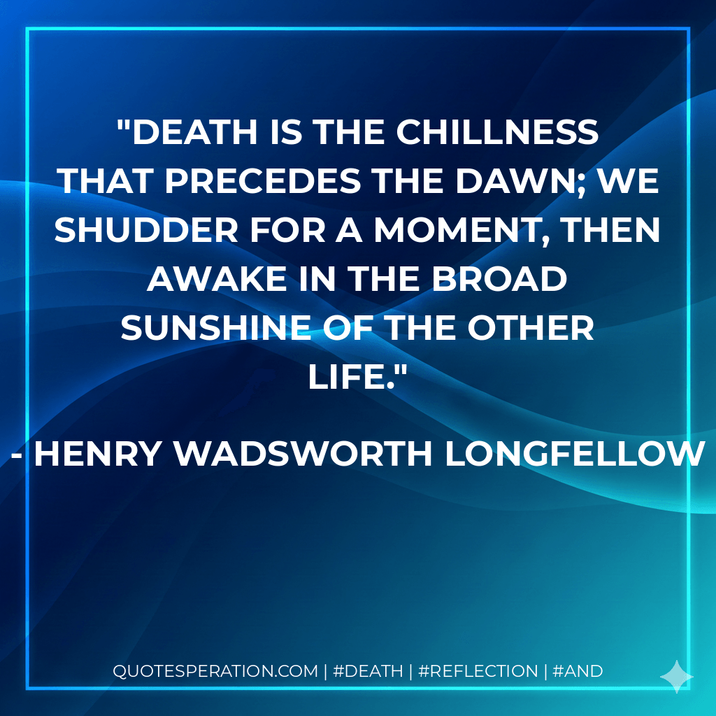 Death is the chillness that precedes the dawn; We shudder for a moment, then awake In the broad sunshine of the other life. - Henry Wadsworth Longfellow