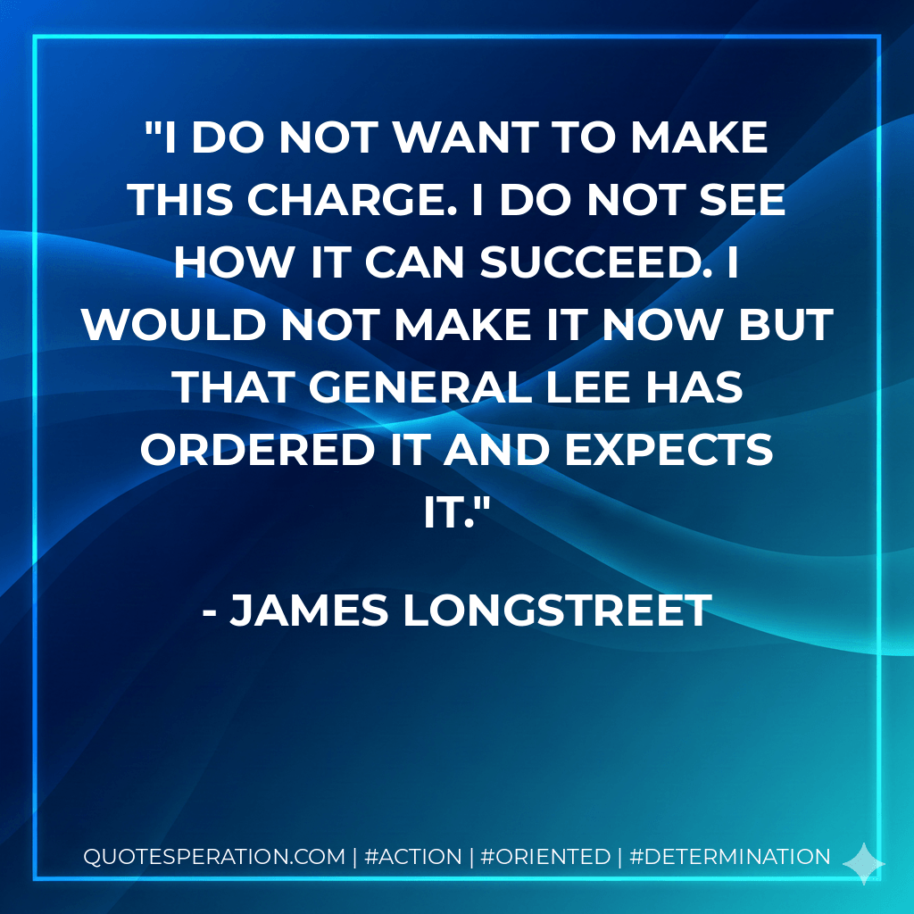 I do not want to make this charge. I do not see how it can succeed. I would not make it now but that General Lee has ordered it and expects it. - James Longstreet