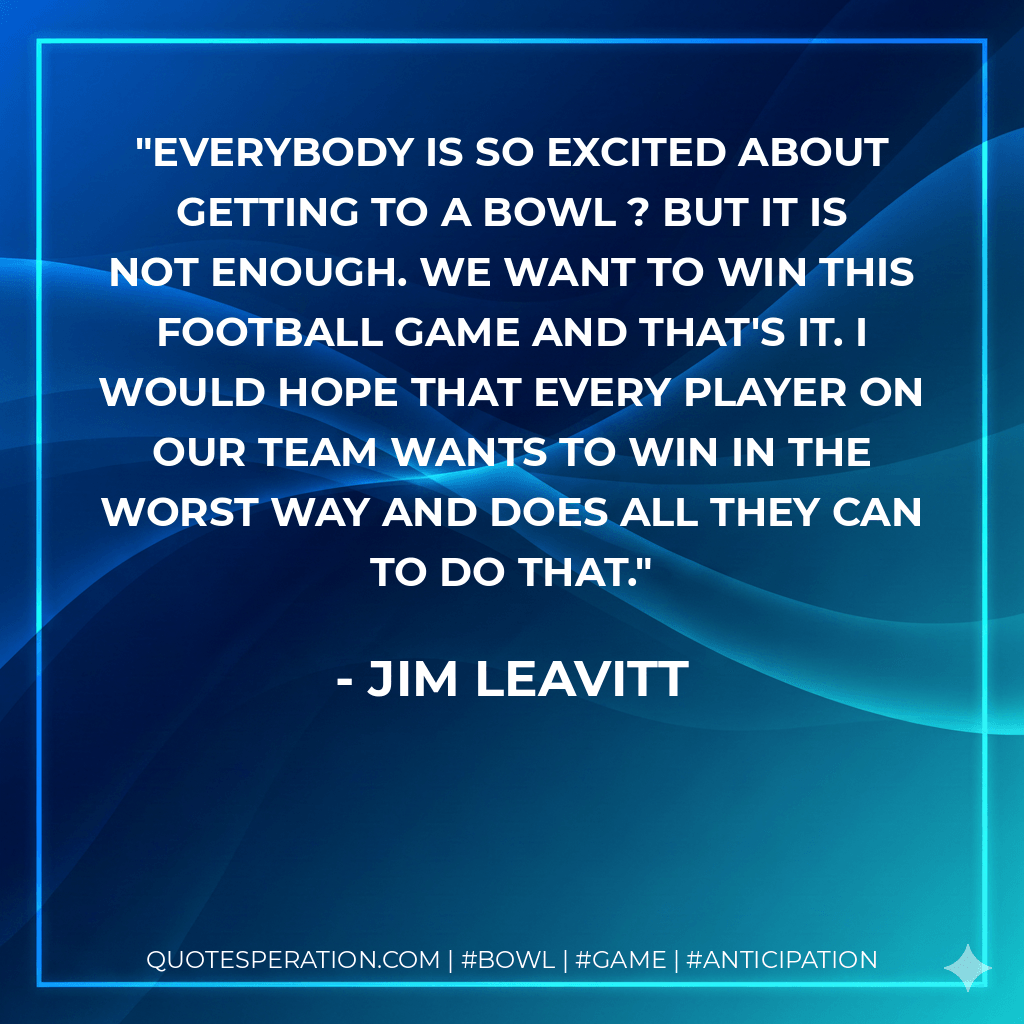 Everybody is so excited about getting to a bowl ? but it is not enough. We want to win this football game and that's it. I would hope that every player on our team wants to win in the worst way and does all they can to do that. - Jim Leavitt