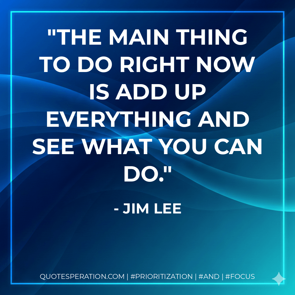 The main thing to do right now is add up everything and see what you can do. - Jim Lee