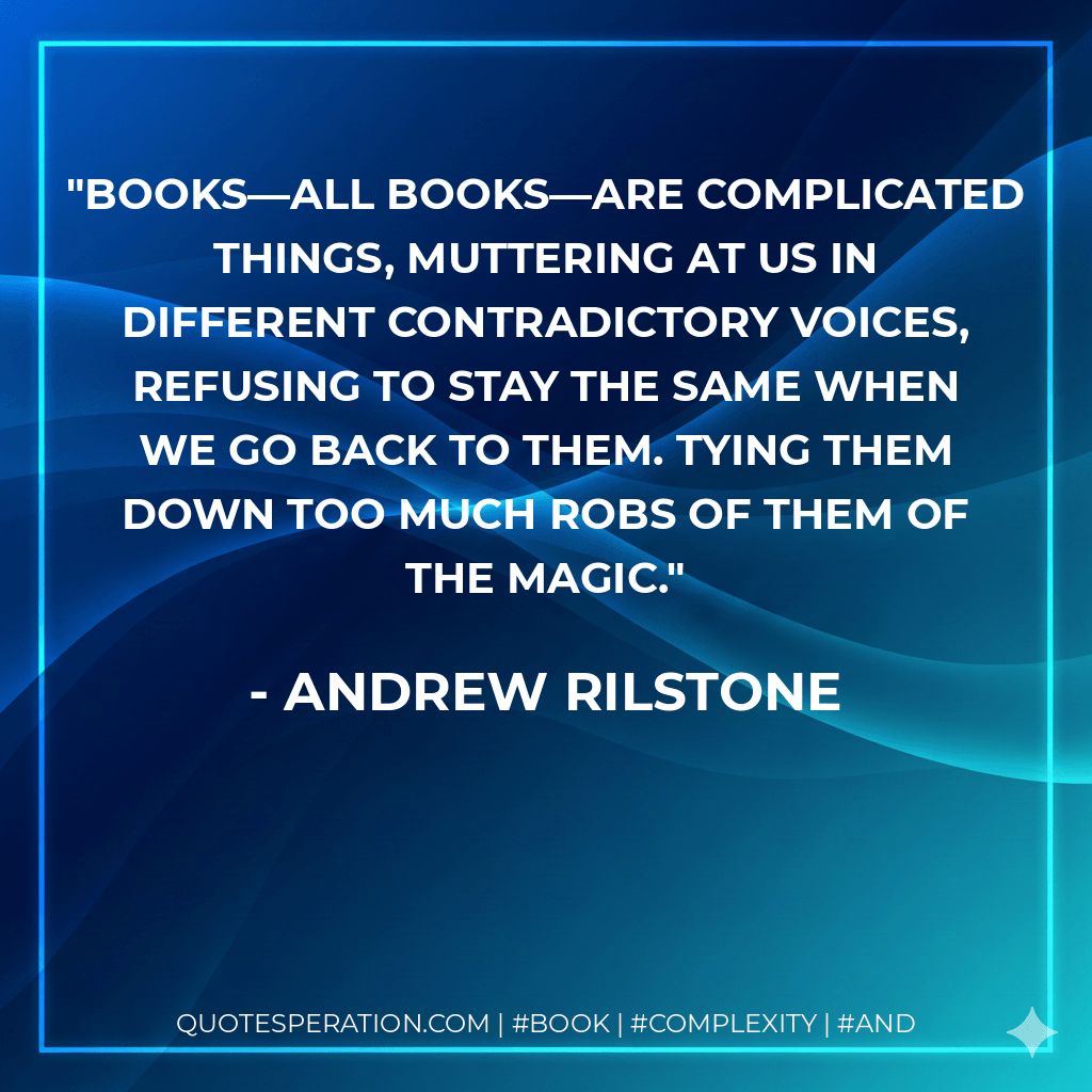 Books—all books—are complicated things, muttering at us in different contradictory voices, refusing to stay the same when we go back to them. Tying them down too much robs of them of the magic.