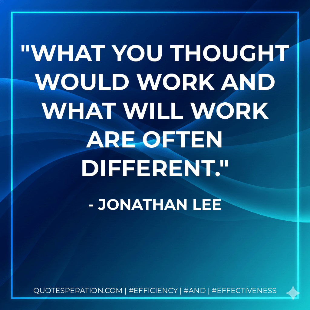 What you thought would work and what will work are often different. - Jonathan Lee