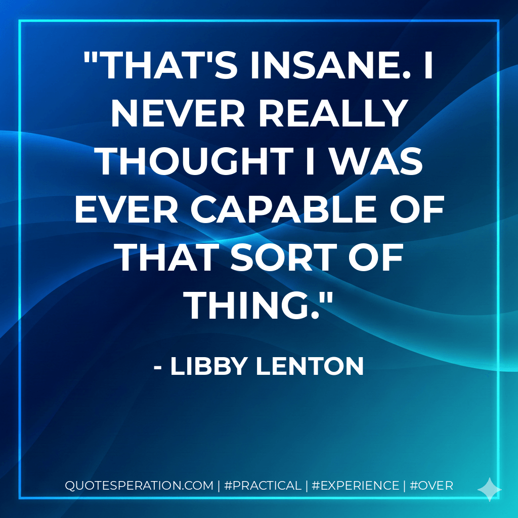 That's insane. I never really thought I was ever capable of that sort of thing. - Libby Lenton