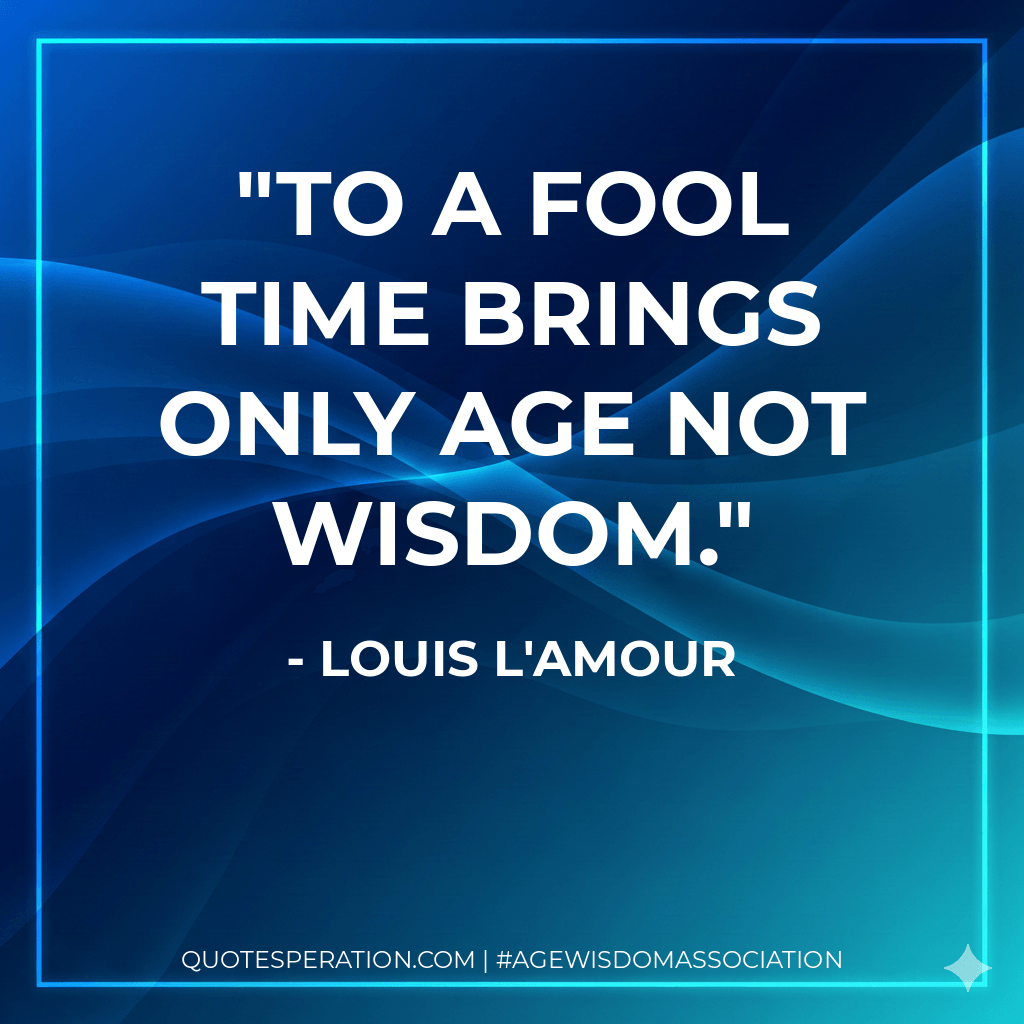 To a fool time brings only age not wisdom. - Louis L'Amour