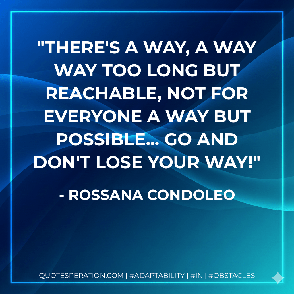 There's a way, a way way too long but reachable, not for everyone a way but possible... Go and don't lose your way! - Rossana Condoleo