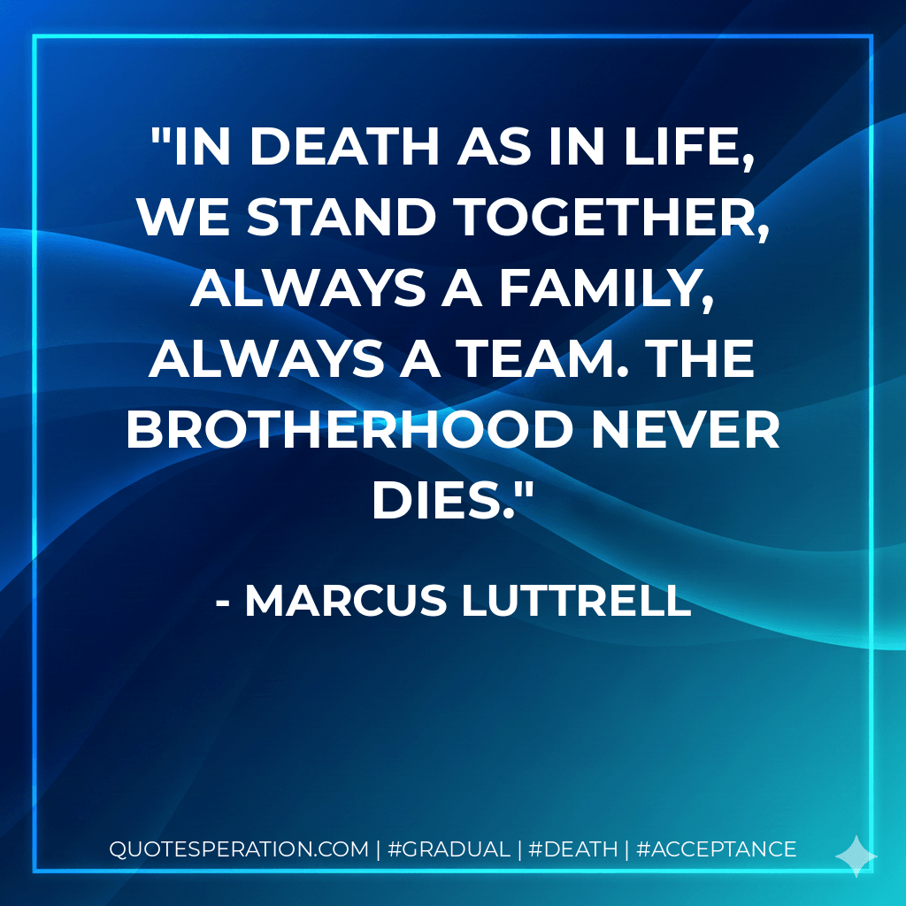In death as in life, we stand together, always a family, always a team. The brotherhood never dies. - Marcus Luttrell