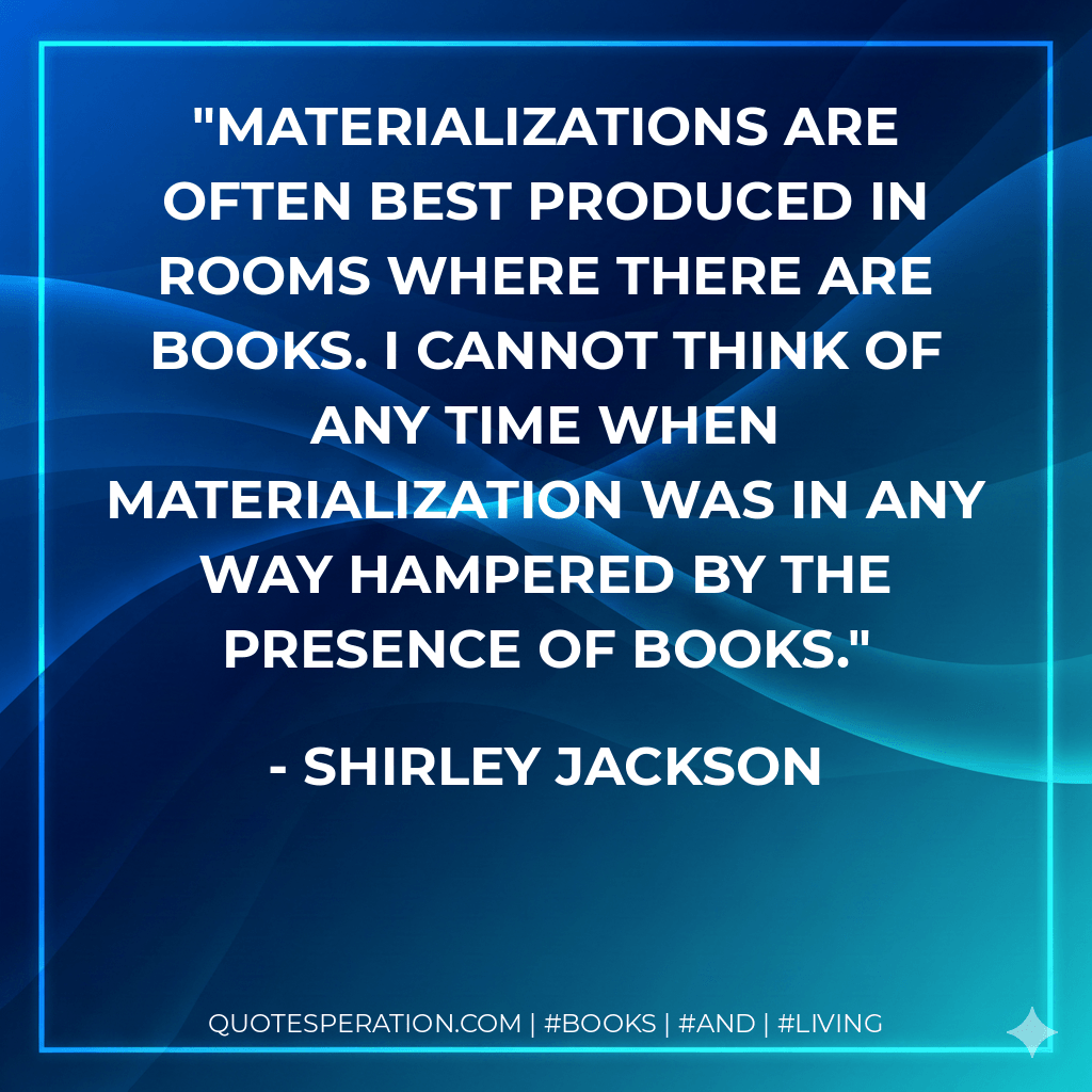 Materializations are often best produced in rooms where there are books. I cannot think of any time when materialization was in any way hampered by the presence of books. - Shirley Jackson