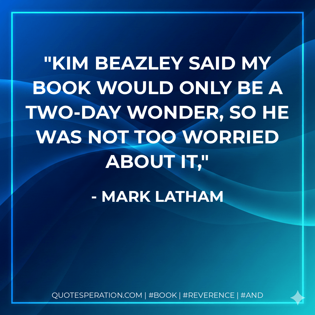 Kim Beazley said my book would only be a two-day wonder, so he was not too worried about it, - Mark Latham