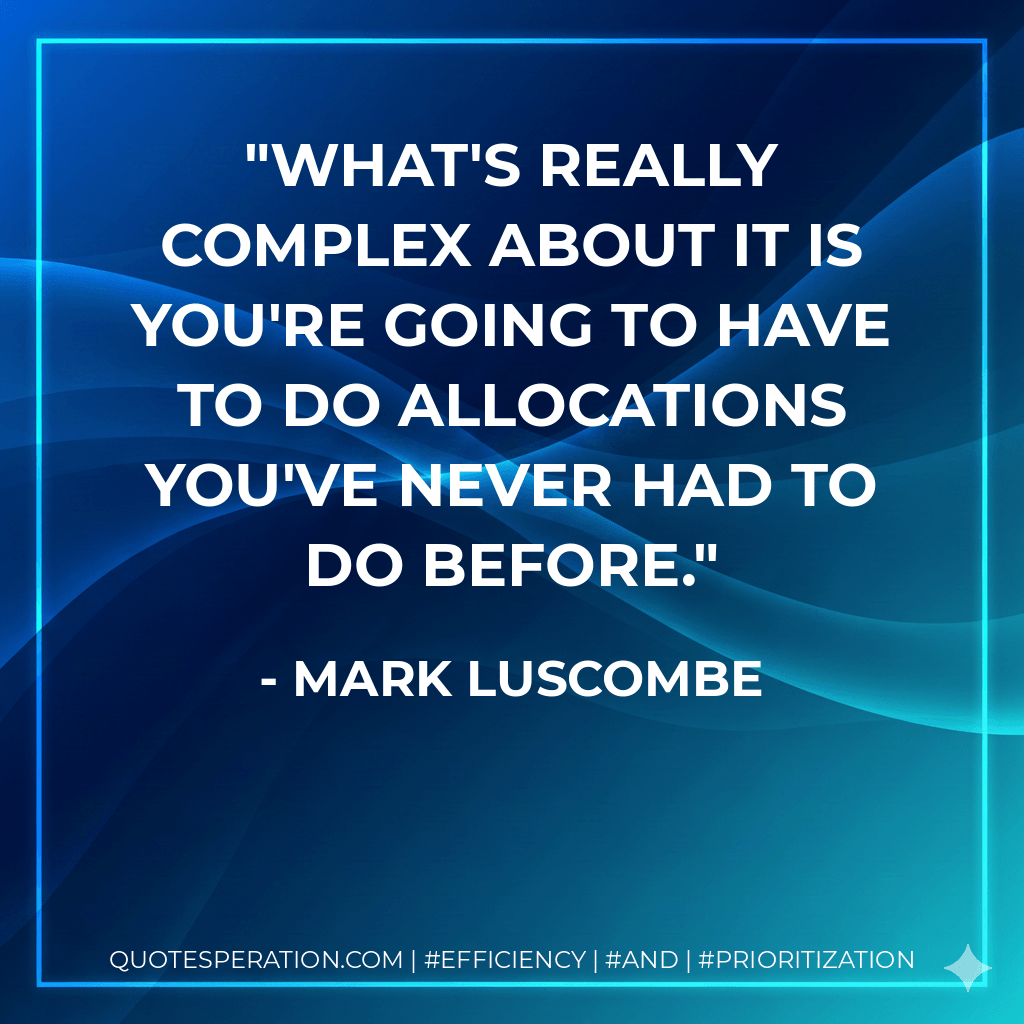 What's really complex about it is you're going to have to do allocations you've never had to do before. - Mark Luscombe