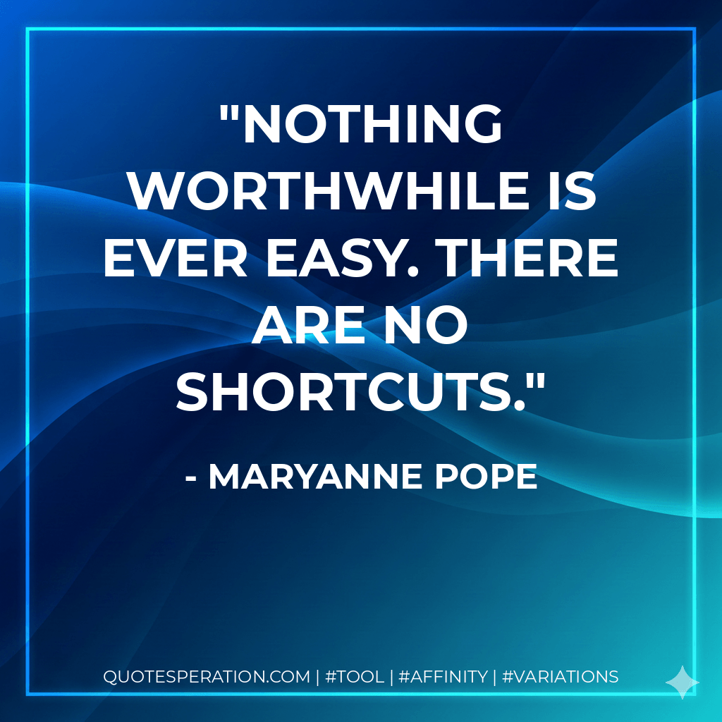 Nothing worthwhile is ever easy. There are no shortcuts. - Maryanne Pope