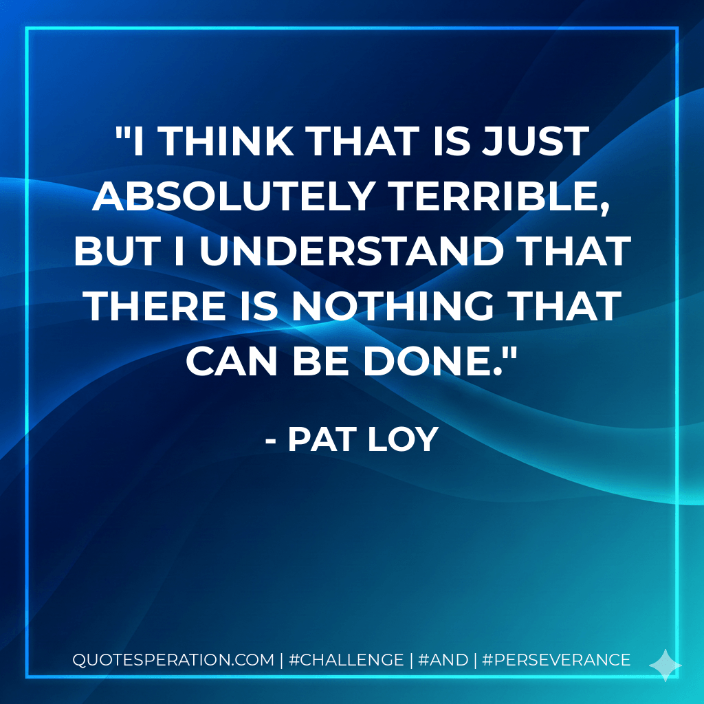 I think that is just absolutely terrible, but I understand that there is nothing that can be done. - Pat Loy