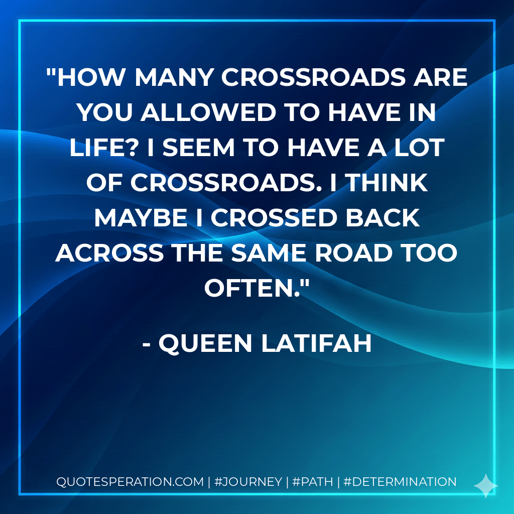 How many crossroads are you allowed to have in life? I seem to have a lot of crossroads. I think maybe I crossed back across the same road too often. - Queen Latifah
