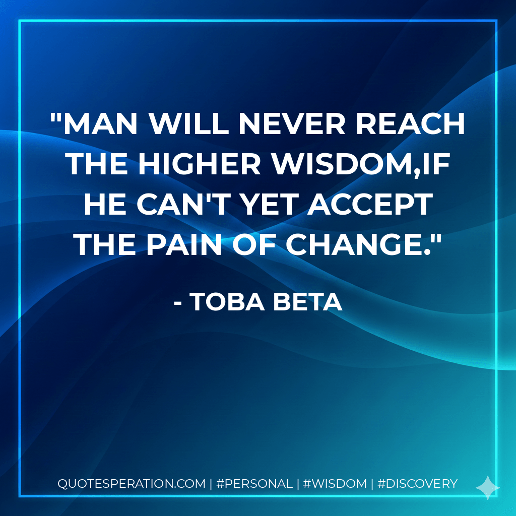 Man will never reach the higher wisdom,If he can't yet accept the pain of change. - Toba Beta