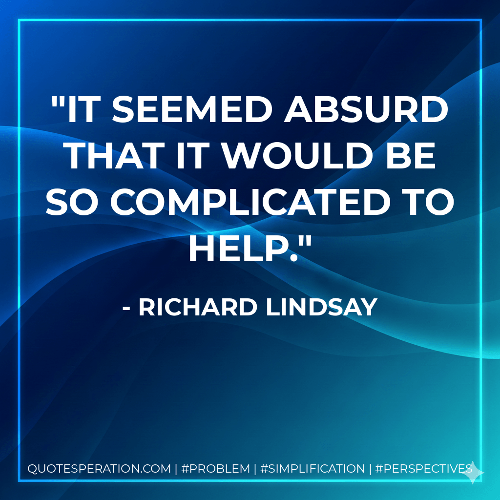 It seemed absurd that it would be so complicated to help. - Richard Lindsay