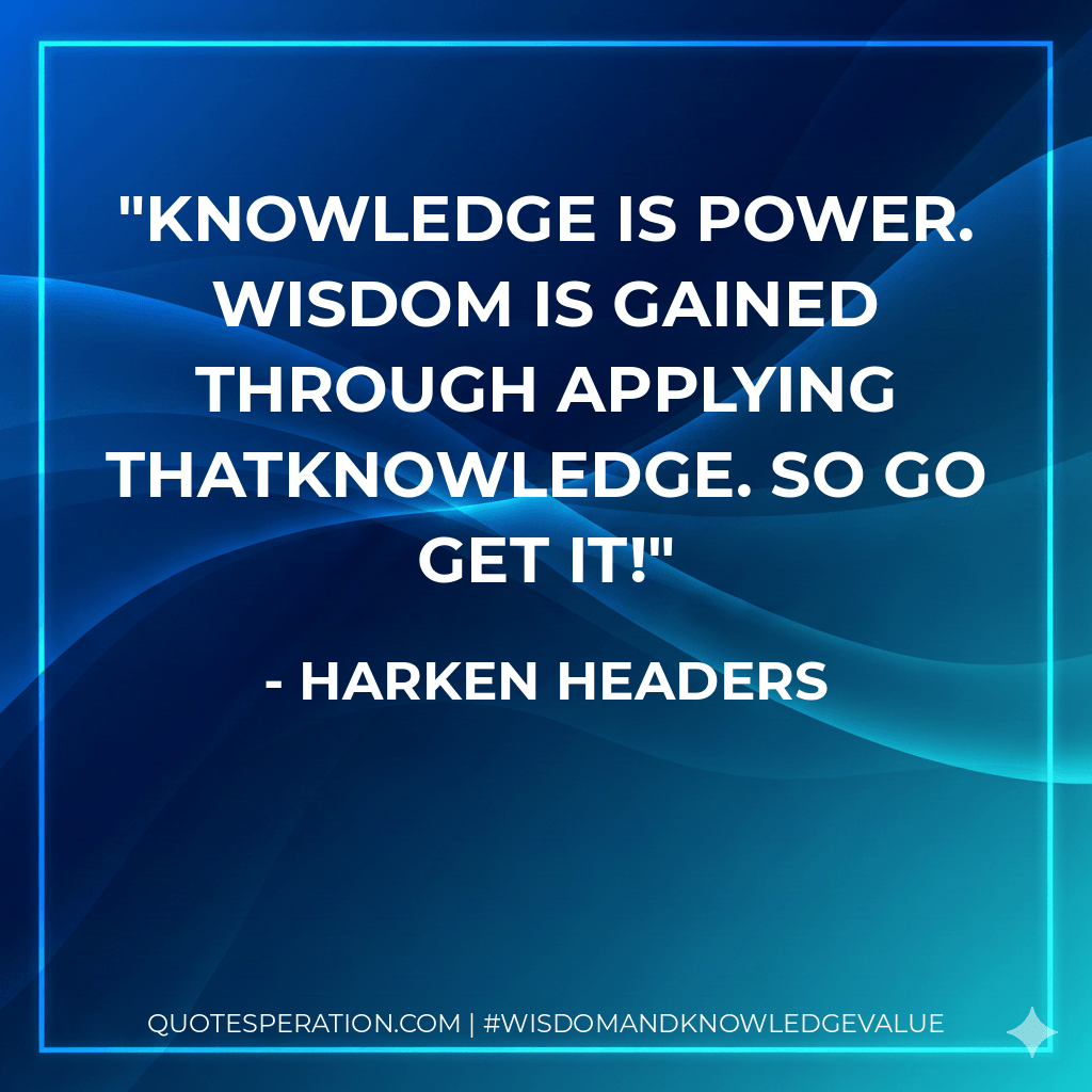 Knowledge is power. Wisdom is gained through applying thatknowledge. So go get it! - Harken Headers