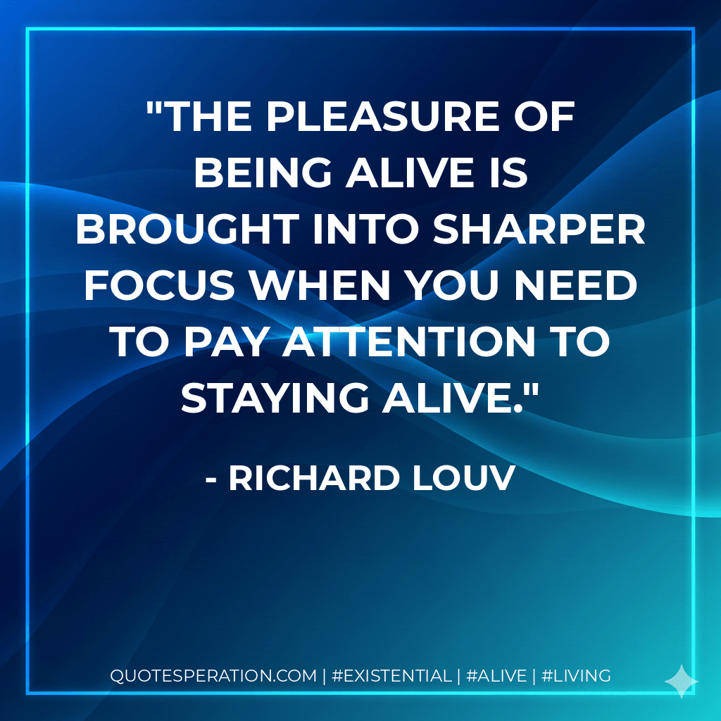 The pleasure of being alive is brought into sharper focus when you need to pay attention to staying alive. - Richard Louv