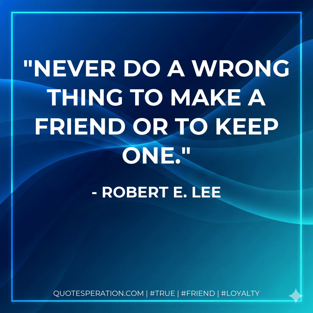 Never do a wrong thing to make a friend or to keep one. - Robert E. Lee