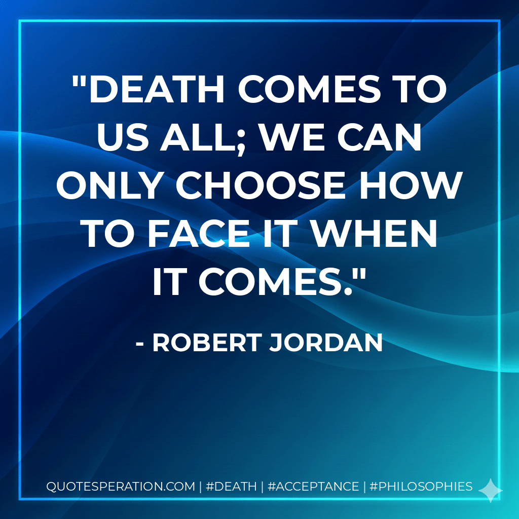 Death comes to us all; we can only choose how to face it when it comes. - Robert Jordan