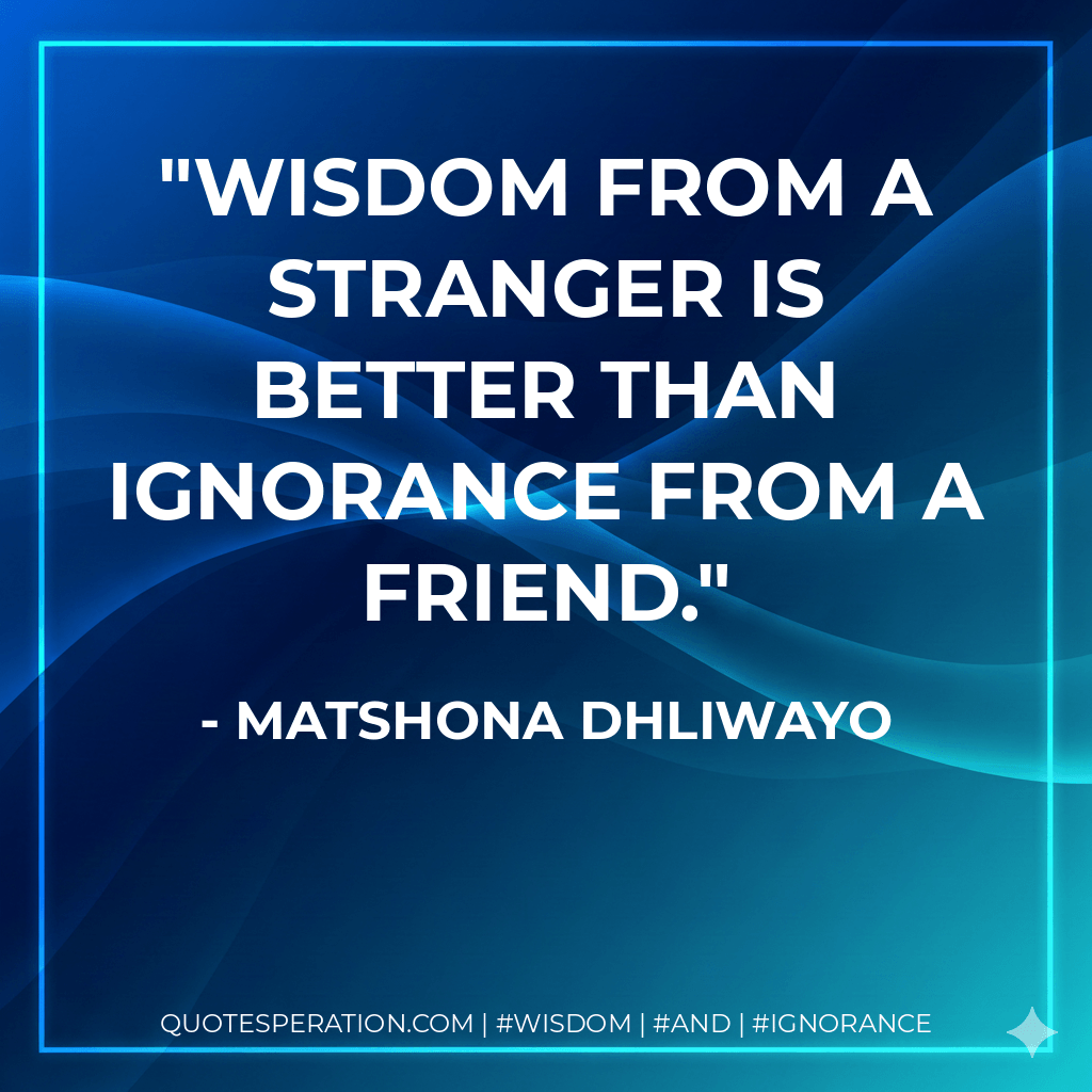 Wisdom from a stranger is better than ignorance from a friend. - Matshona Dhliwayo