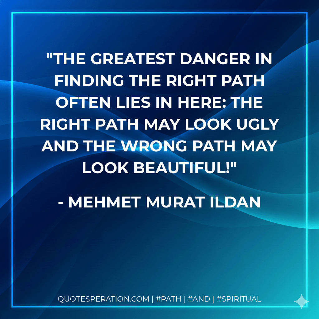 The greatest danger in finding the right path often lies in here: The right path may look ugly and the wrong path may look beautiful! - Mehmet Murat ildan