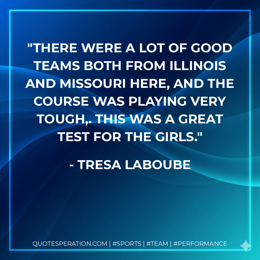 There were a lot of good teams both from Illinois and Missouri here, and the course was playing very tough,. This was a great test for the girls. - Tresa LaBoube