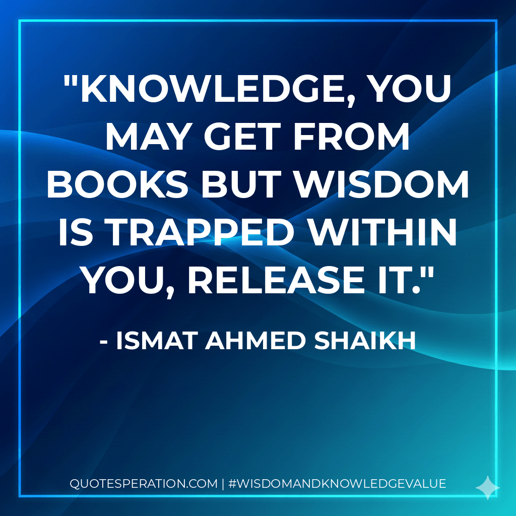 Knowledge, you may get from books but wisdom is trapped within you, release it. - Ismat Ahmed Shaikh