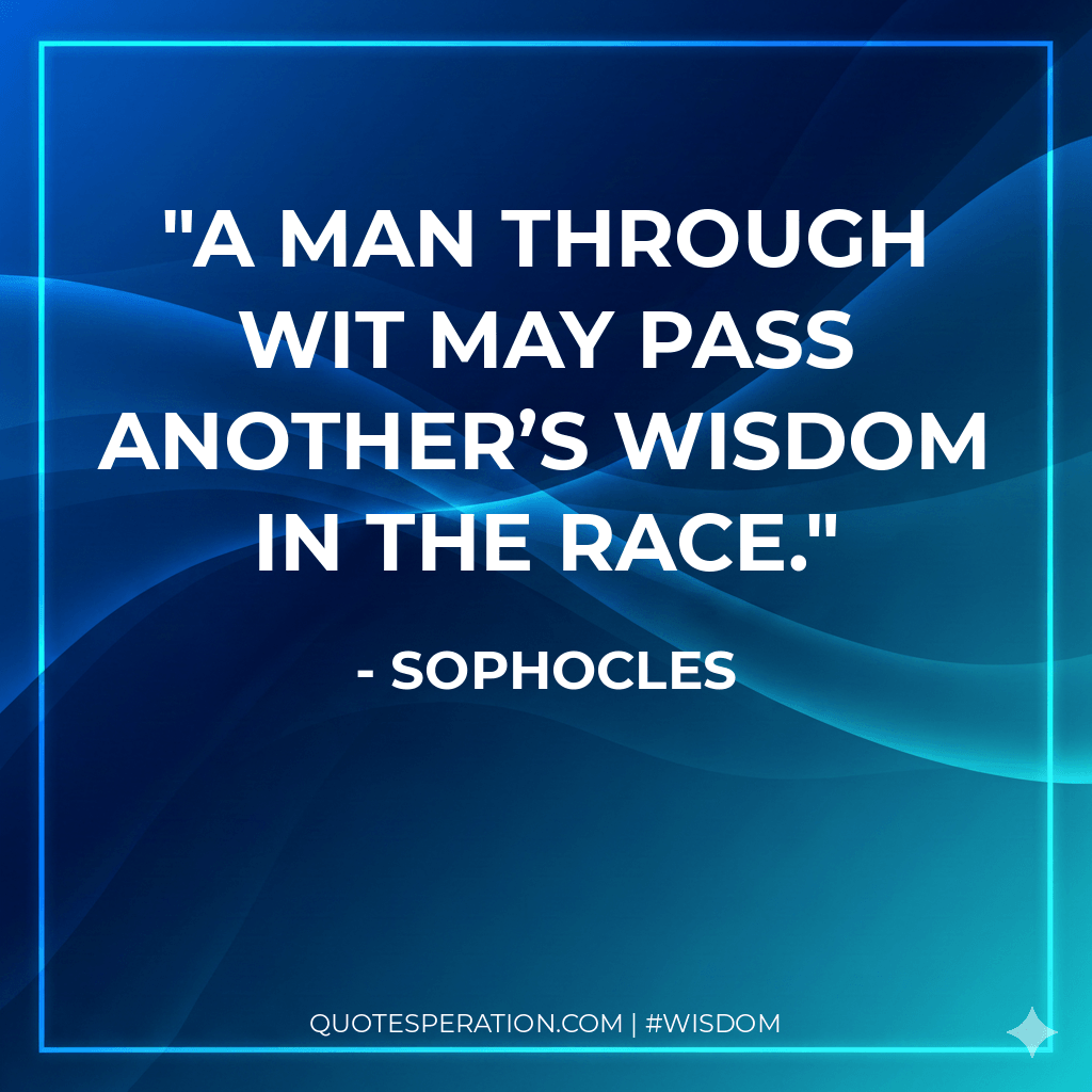 A man through wit May pass another’s wisdom in the race. - Sophocles