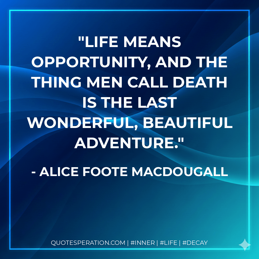 Life means opportunity, and the thing men call death is the last wonderful, beautiful adventure. - Alice Foote MacDougall