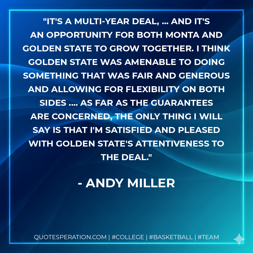 It's a multi-year deal, ... and it's an opportunity for both Monta and Golden State to grow together. I think Golden State was amenable to doing something that was fair and generous and allowing for flexibility on both sides .... As far as the guarantees are concerned, the only thing I will say is that I'm satisfied and pleased with Golden State's attentiveness to the deal. - Andy Miller