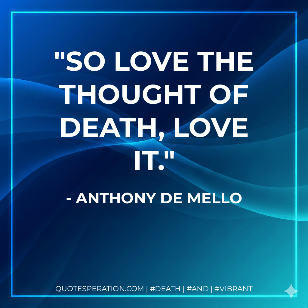 So love the thought of death, love it. - Anthony de Mello