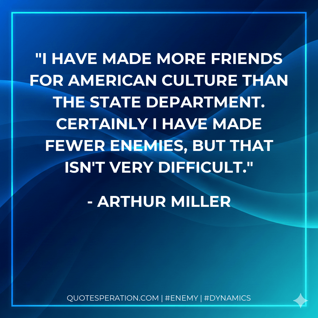 I have made more friends for American culture than the State Department. Certainly I have made fewer enemies, but that isn't very difficult. - Arthur Miller
