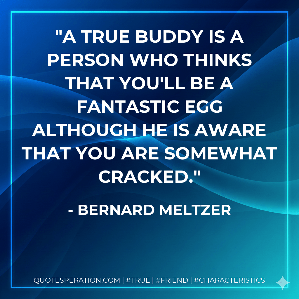 A true buddy is a person who thinks that you'll be a fantastic egg although he is aware that you are somewhat cracked. - Bernard Meltzer