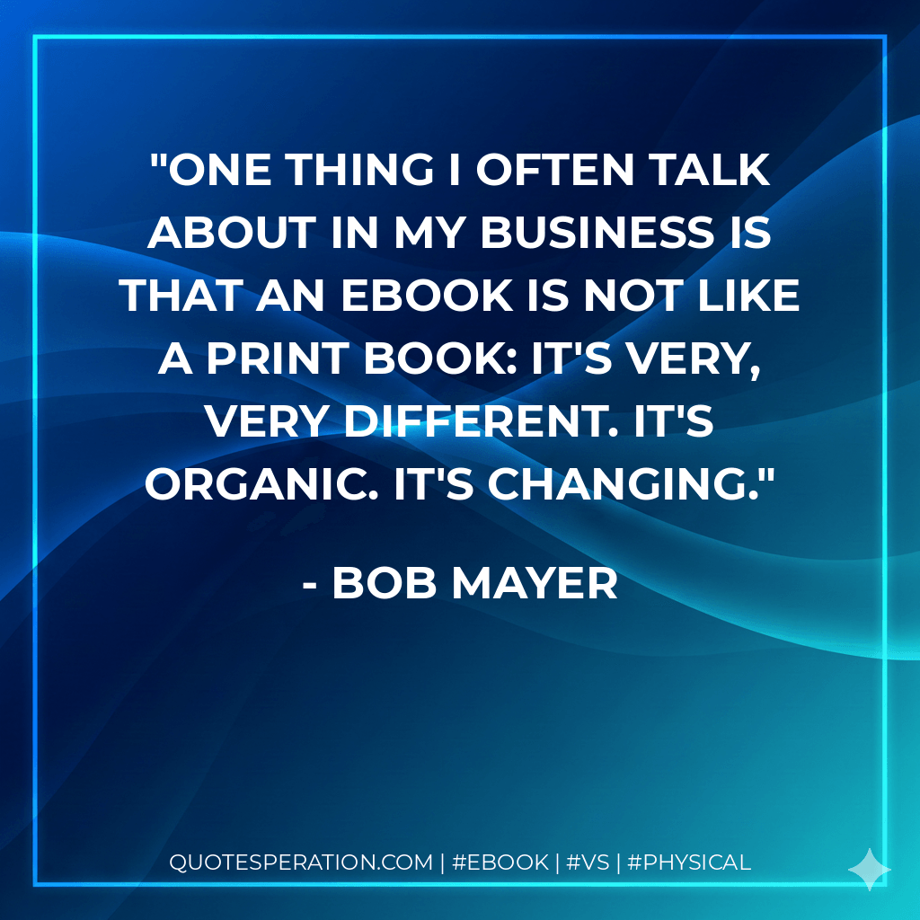 One thing I often talk about in my business is that an eBook is not like a print book: it's very, very different. It's organic. It's changing. - Bob Mayer