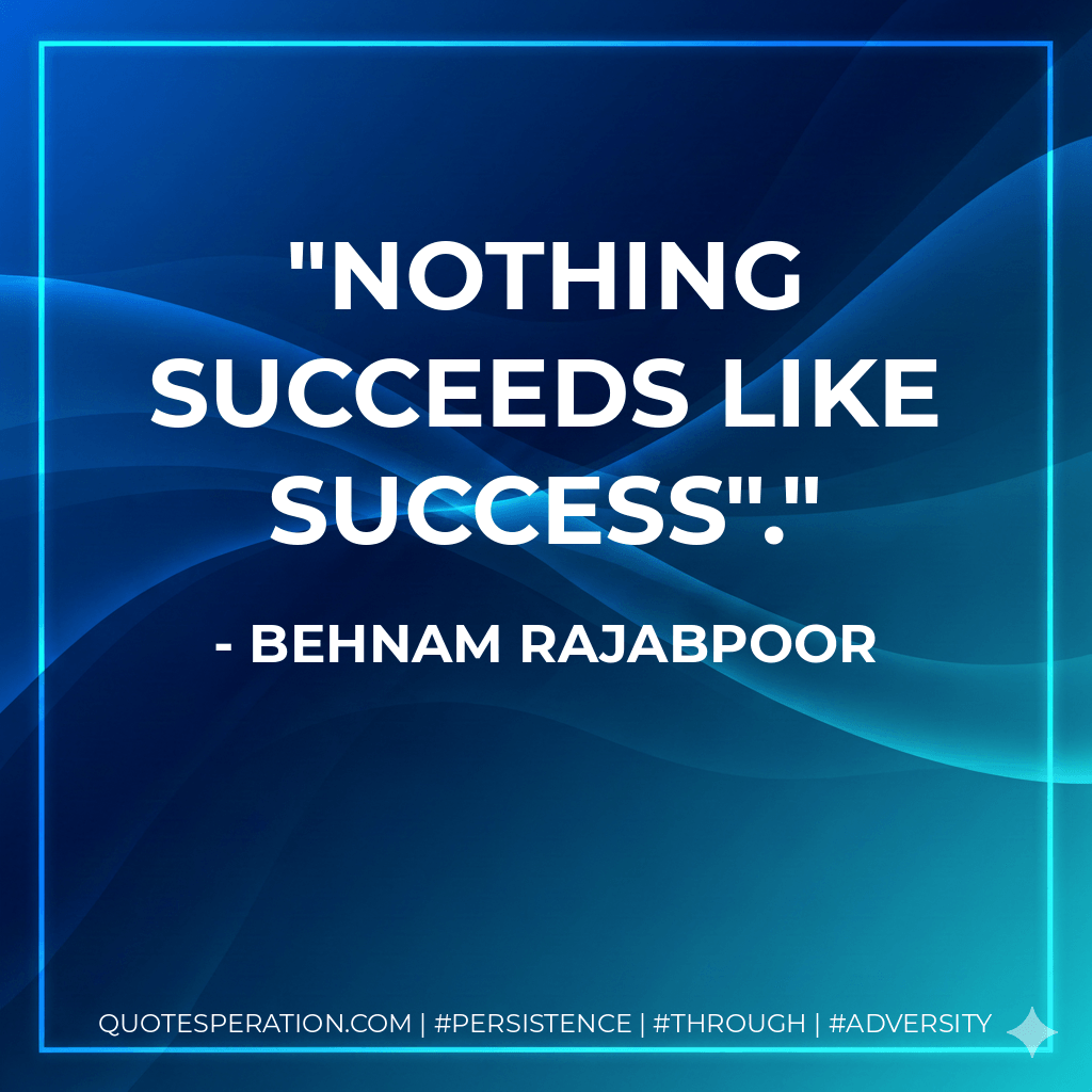 Nothing Succeeds Like Success". - Behnam Rajabpoor