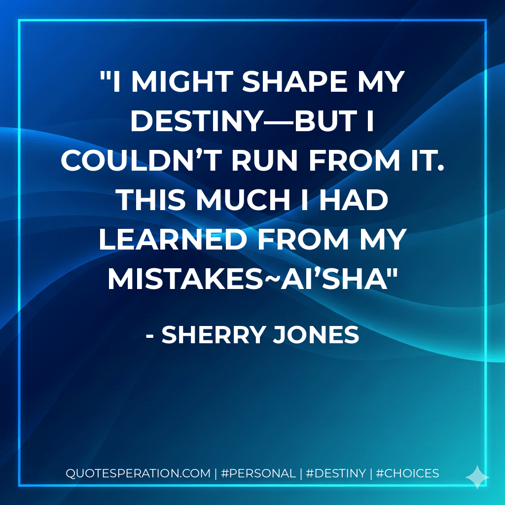 I might shape my destiny—but I couldn’t run from it. This much I had learned from my mistakes~Ai’sha - Sherry Jones