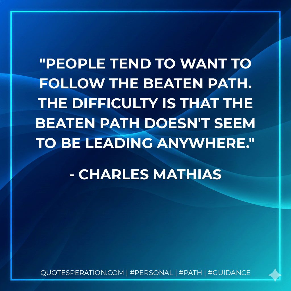 People tend to want to follow the beaten path. The difficulty is that the beaten path doesn't seem to be leading anywhere. - Charles Mathias