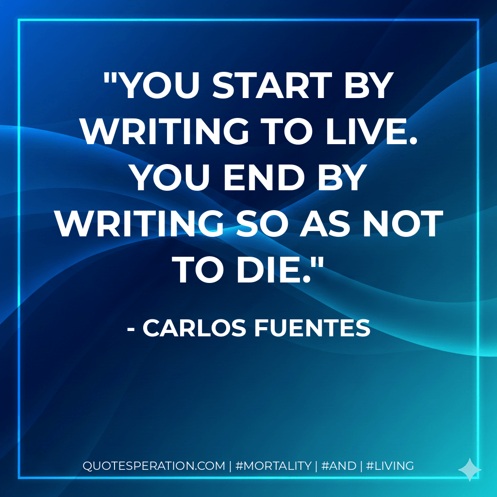 You start by writing to live. You end by writing so as not to die. - Carlos Fuentes