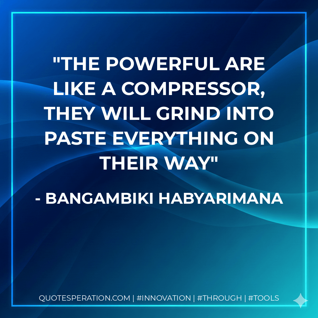 The powerful are like a compressor, they will grind into paste everything on their way - Bangambiki Habyarimana