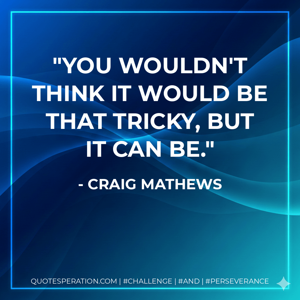 You wouldn't think it would be that tricky, but it can be. - Craig Mathews