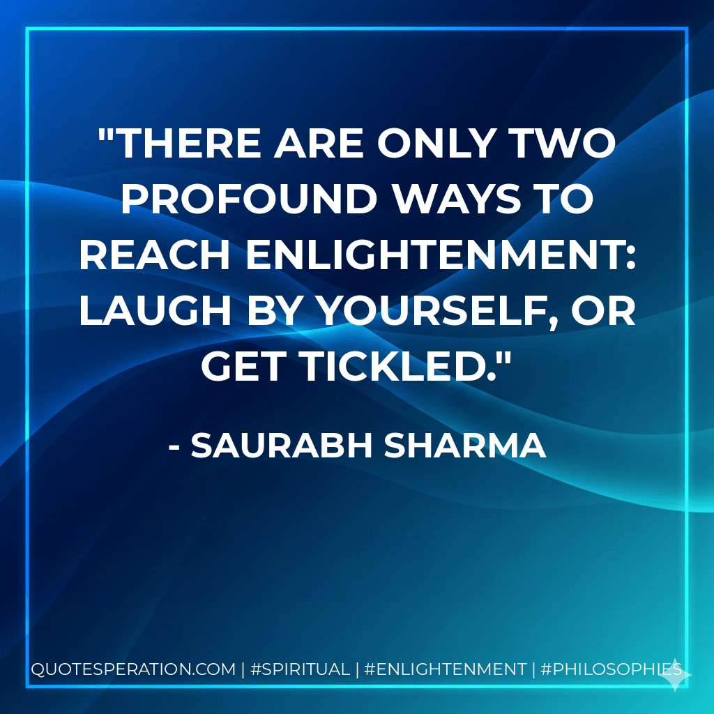 There are only two profound ways to reach enlightenment: Laugh by yourself, or get tickled. - Saurabh Sharma