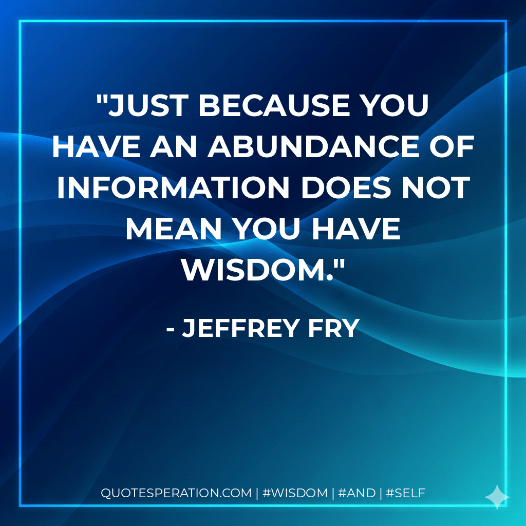 Just because you have an abundance of information does not mean you have wisdom. - Jeffrey Fry